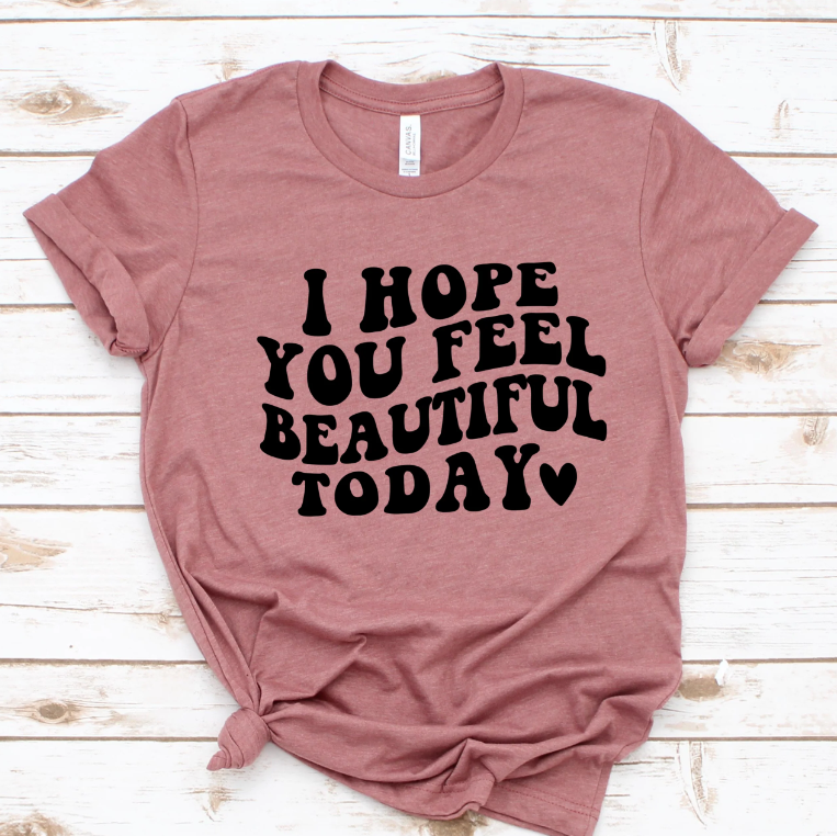 I HOPE YOU FEEL BEAUTIFUL TODAY PRINTED APPAREL J7