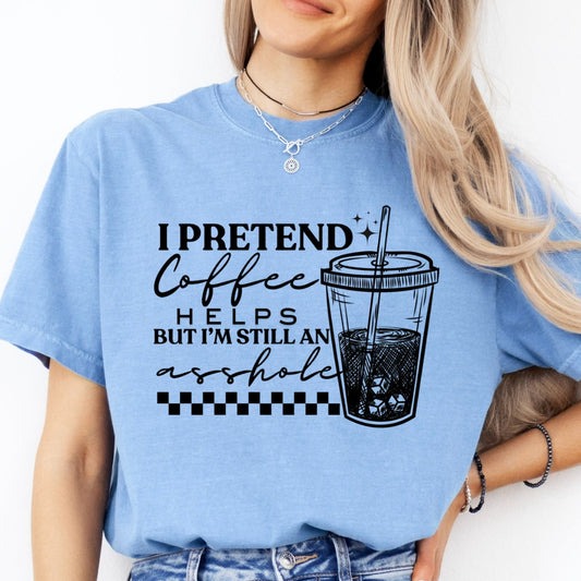 I PRETEND COFFEE HELPS BUT I'M STILL AN ASSHOLE PRINTED APPAREL H24